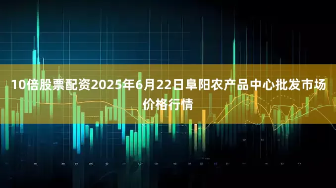 10倍股票配资2025年6月22日阜阳农产品中心批发市场价格行情