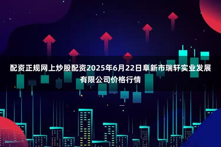 配资正规网上炒股配资2025年6月22日阜新市瑞轩实业发展有限公司价格行情