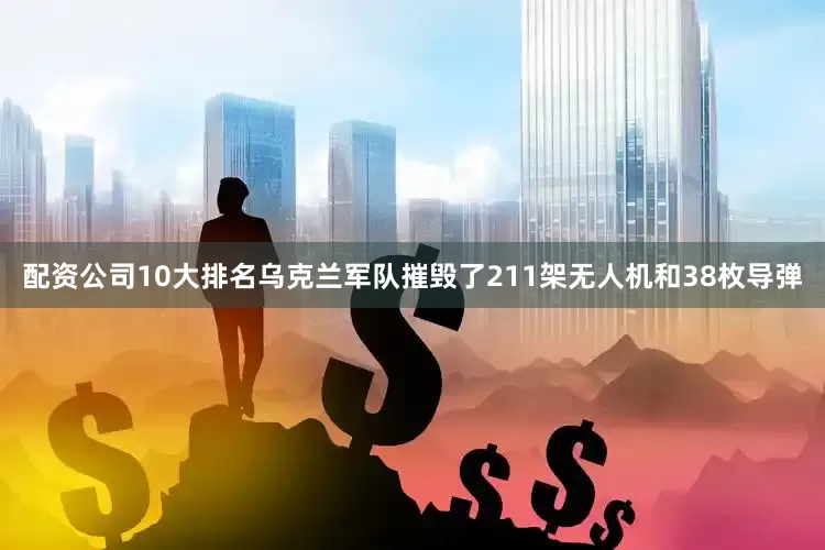 配资公司10大排名乌克兰军队摧毁了211架无人机和38枚导弹