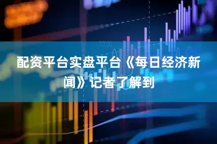 配资平台实盘平台　　《每日经济新闻》记者了解到