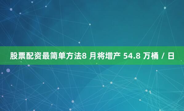 股票配资最简单方法8 月将增产 54.8 万桶 / 日