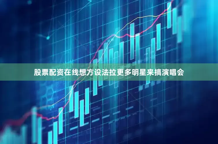 股票配资在线想方设法拉更多明星来搞演唱会