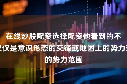 在线炒股配资选择配资他看到的不再仅仅是意识形态的交锋或地图上的势力范围