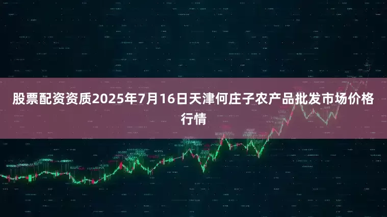 股票配资资质2025年7月16日天津何庄子农产品批发市场价格行情