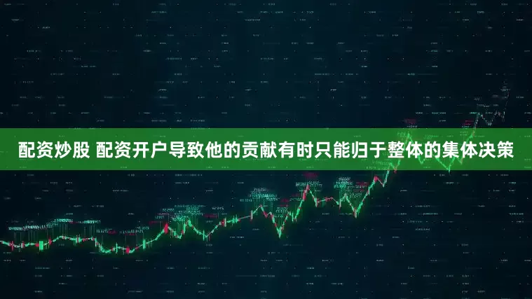 配资炒股 配资开户导致他的贡献有时只能归于整体的集体决策
