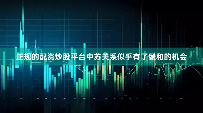 正规的配资炒股平台中苏关系似乎有了缓和的机会