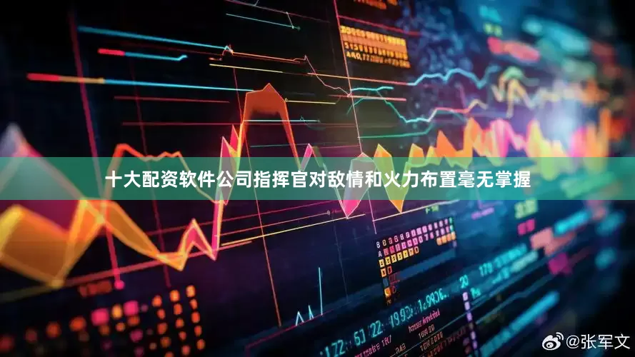 十大配资软件公司指挥官对敌情和火力布置毫无掌握