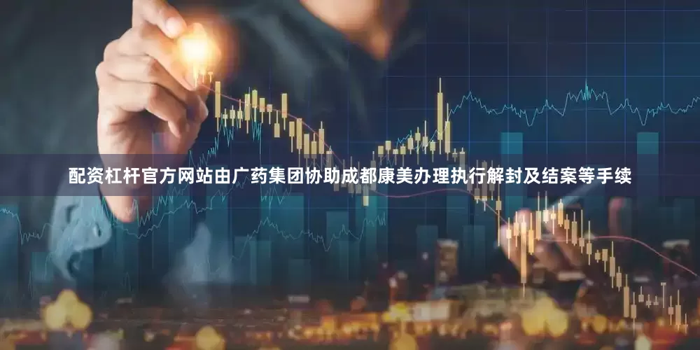 配资杠杆官方网站由广药集团协助成都康美办理执行解封及结案等手续