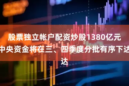 股票独立帐户配资炒股1380亿元中央资金将在三、四季度分批有序下达