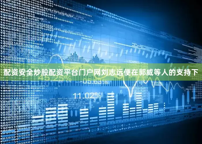 配资安全炒股配资平台门户网刘志远便在郭威等人的支持下