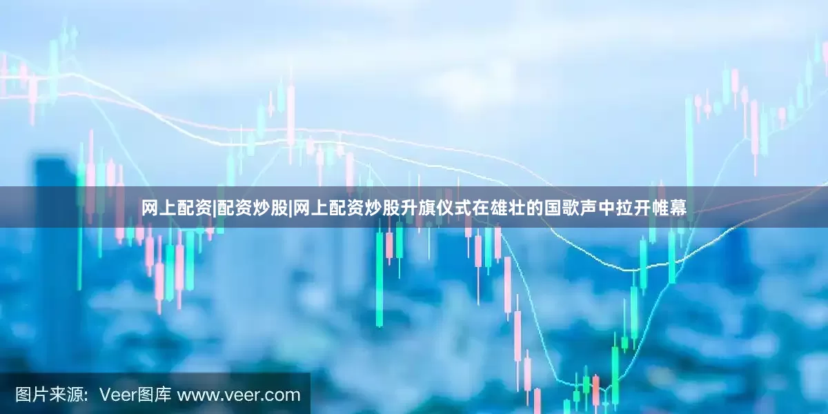 网上配资|配资炒股|网上配资炒股升旗仪式在雄壮的国歌声中拉开帷幕