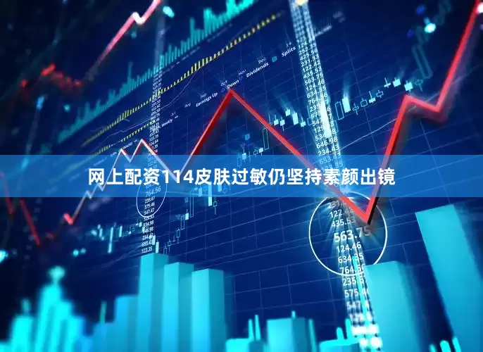网上配资114皮肤过敏仍坚持素颜出镜