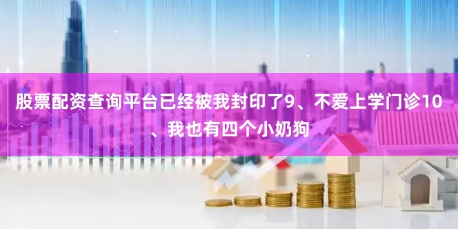 股票配资查询平台已经被我封印了9、不爱上学门诊10、我也有四个小奶狗
