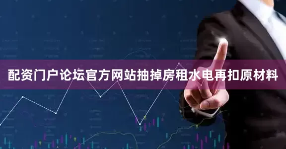 配资门户论坛官方网站抽掉房租水电再扣原材料
