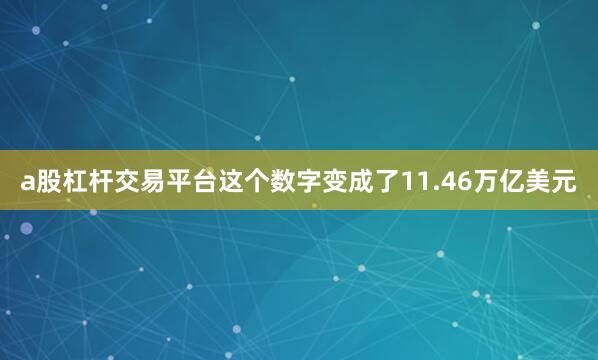 a股杠杆交易平台这个数字变成了11.46万亿美元