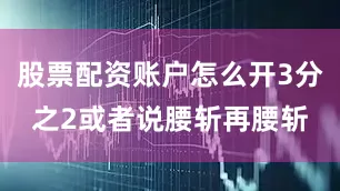 股票配资账户怎么开3分之2或者说腰斩再腰斩
